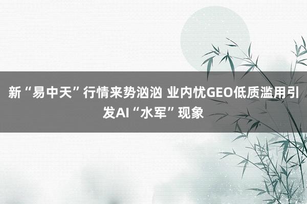新“易中天”行情来势汹汹 业内忧GEO低质滥用引发AI“水军”现象