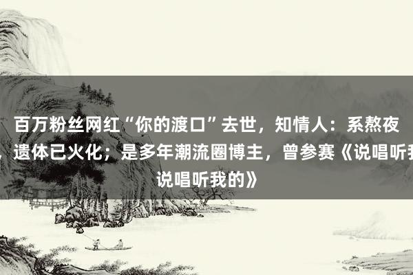 百万粉丝网红“你的渡口”去世，知情人：系熬夜猝死，遗体已火化；是多年潮流圈博主，曾参赛《说唱听我的》