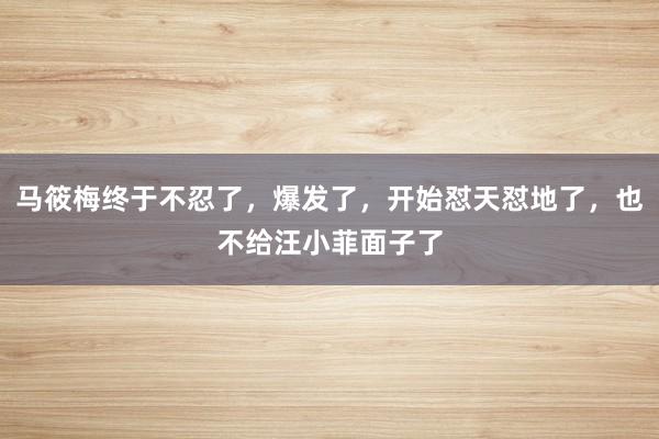 马筱梅终于不忍了，爆发了，开始怼天怼地了，也不给汪小菲面子了