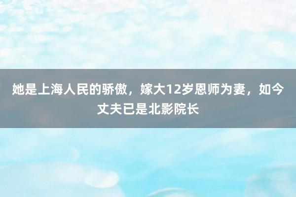 她是上海人民的骄傲，嫁大12岁恩师为妻，如今丈夫已是北影院长