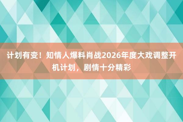 计划有变！知情人爆料肖战2026年度大戏调整开机计划，剧情十分精彩