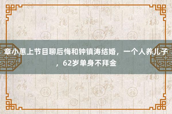 章小蕙上节目聊后悔和钟镇涛结婚，一个人养儿子，62岁单身不拜金