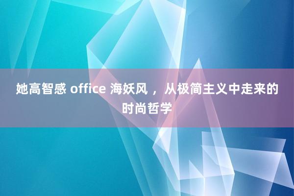 她高智感 office 海妖风 ，从极简主义中走来的时尚哲学