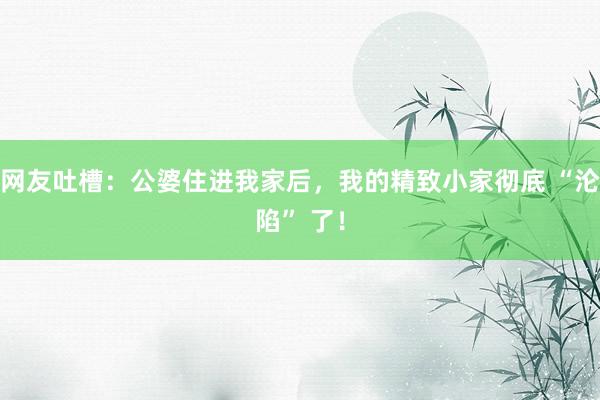 网友吐槽：公婆住进我家后，我的精致小家彻底 “沦陷” 了！
