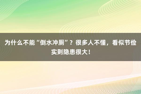 为什么不能“倒水冲厕”？很多人不懂，看似节俭实则隐患很大！