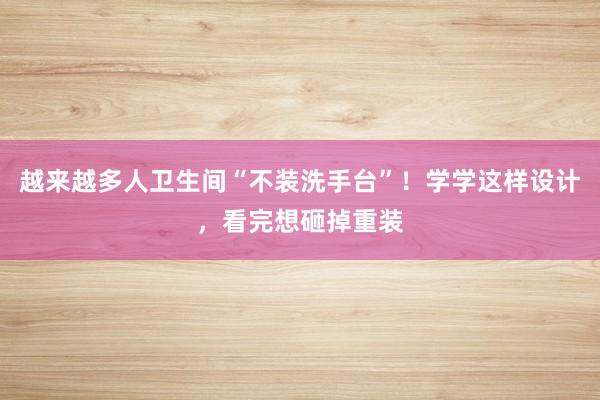 越来越多人卫生间“不装洗手台”！学学这样设计，看完想砸掉重装