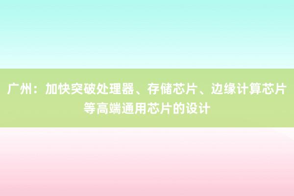 广州：加快突破处理器、存储芯片、边缘计算芯片等高端通用芯片的设计