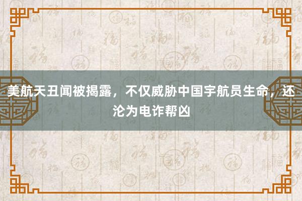 美航天丑闻被揭露，不仅威胁中国宇航员生命，还沦为电诈帮凶