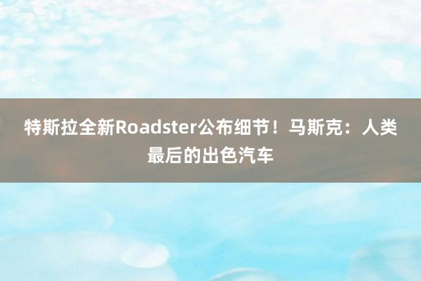 特斯拉全新Roadster公布细节！马斯克：人类最后的出色汽车