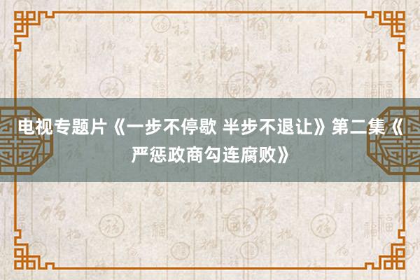 电视专题片《一步不停歇 半步不退让》第二集《严惩政商勾连腐败》