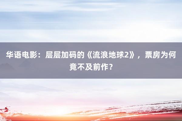 华语电影：层层加码的《流浪地球2》，票房为何竟不及前作？