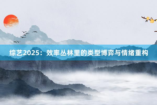 综艺2025：效率丛林里的类型博弈与情绪重构