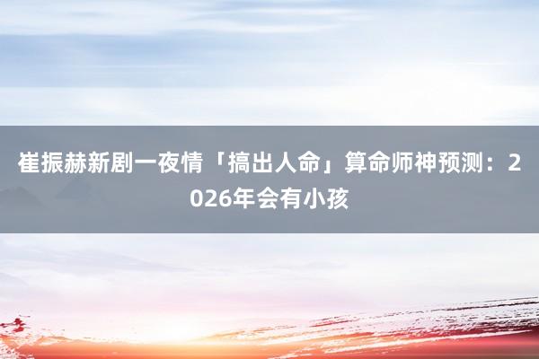 崔振赫新剧一夜情「搞出人命」　算命师神预测：2026年会有小孩