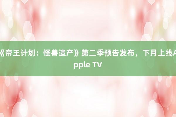 《帝王计划：怪兽遗产》第二季预告发布，下月上线Apple TV