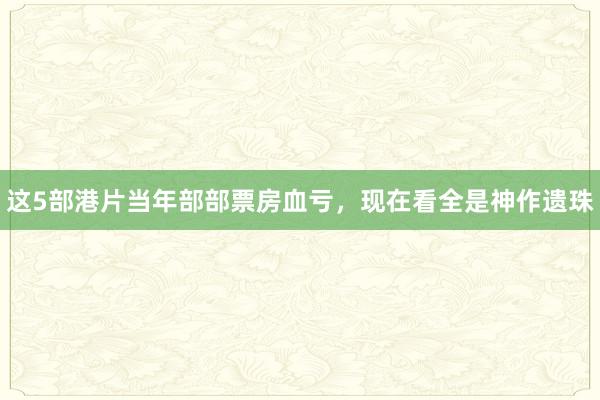 这5部港片当年部部票房血亏，现在看全是神作遗珠