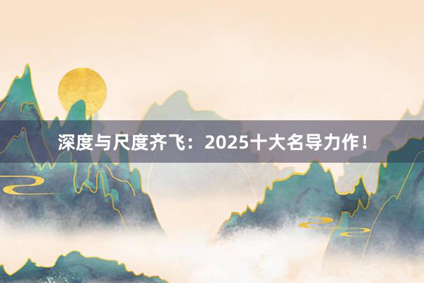 深度与尺度齐飞：2025十大名导力作！