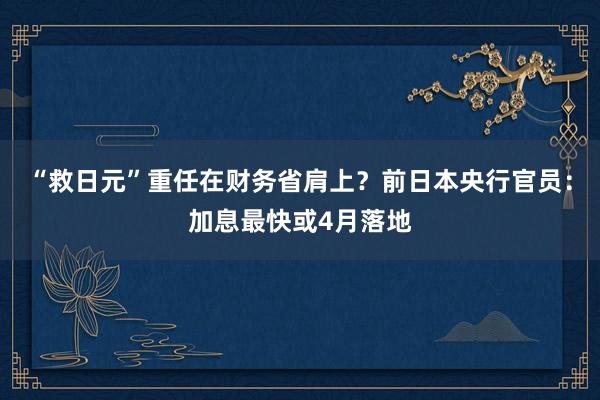 “救日元”重任在财务省肩上？前日本央行官员：加息最快或4月落地