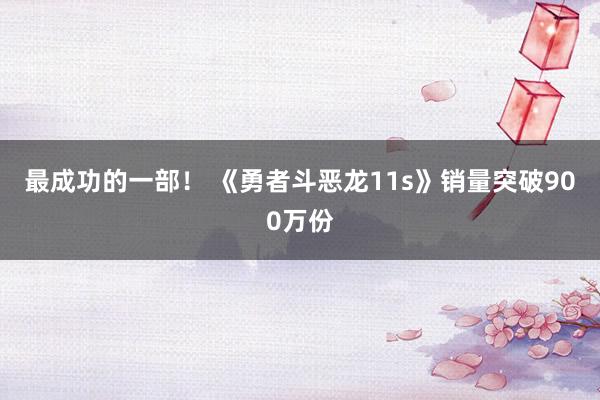 最成功的一部！ 《勇者斗恶龙11s》销量突破900万份