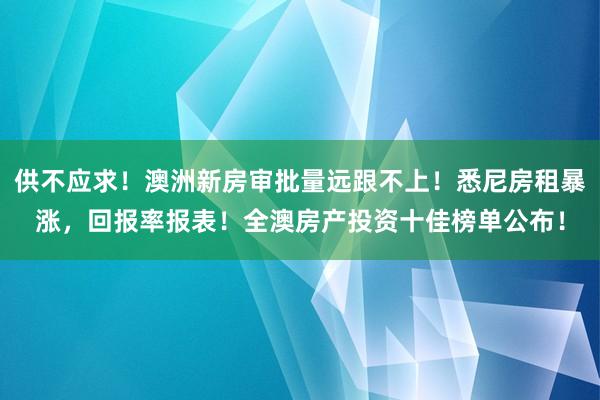 供不应求！澳洲新房审批量远跟不上！悉尼房租暴涨，回报率报表！全澳房产投资十佳榜单公布！