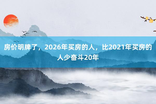房价明牌了，2026年买房的人，比2021年买房的人少奋斗20年