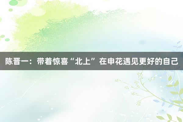 陈晋一：带着惊喜“北上” 在申花遇见更好的自己