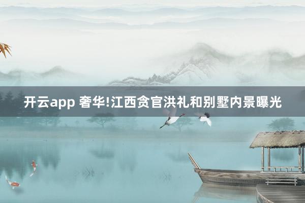开云app 奢华!江西贪官洪礼和别墅内景曝光