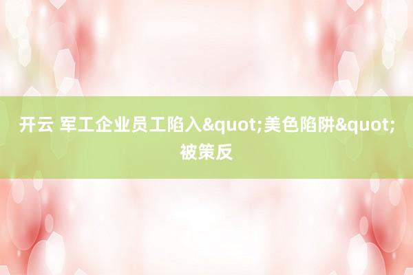 开云 军工企业员工陷入"美色陷阱"被策反