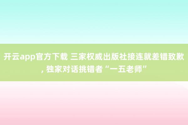 开云app官方下载 三家权威出版社接连就差错致歉, 独家对话挑错者“一五老师”