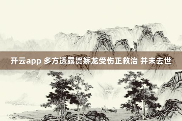 开云app 多方透露贺娇龙受伤正救治 并未去世