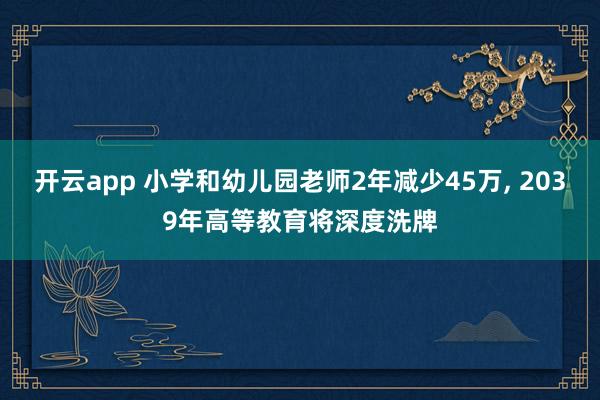 开云app 小学和幼儿园老师2年减少45万, 2039年高等教育将深度洗牌