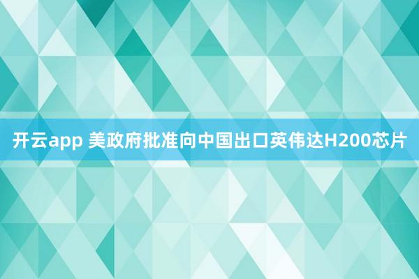 开云app 美政府批准向中国出口英伟达H200芯片