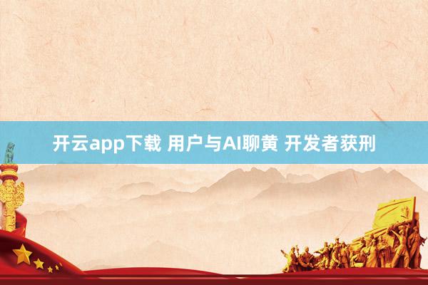 开云app下载 用户与AI聊黄 开发者获刑