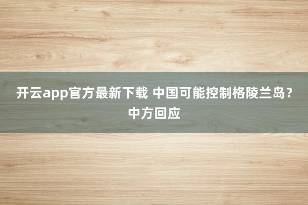 开云app官方最新下载 中国可能控制格陵兰岛？中方回应