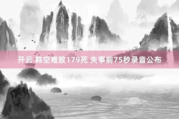 开云 韩空难致179死 失事前75秒录音公布