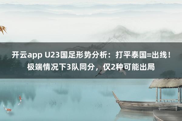 开云app U23国足形势分析：打平泰国=出线！极端情况下3队同分，仅2种可能出局
