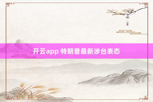 开云app 特朗普最新涉台表态