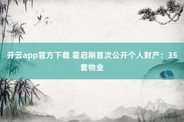 开云app官方下载 霍启刚首次公开个人财产：35套物业
