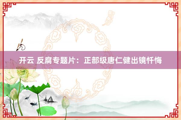 开云 反腐专题片：正部级唐仁健出镜忏悔