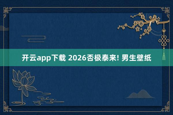 开云app下载 2026否极泰来! 男生壁纸