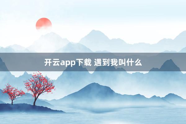 开云app下载 遇到我叫什么