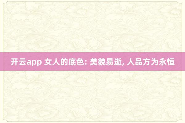 开云app 女人的底色: 美貌易逝, 人品方为永恒