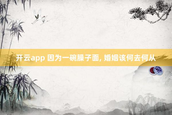 开云app 因为一碗臊子面, 婚姻该何去何从