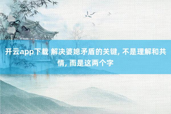 开云app下载 解决婆媳矛盾的关键, 不是理解和共情, 而是这两个字