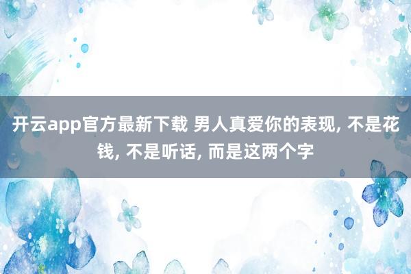 开云app官方最新下载 男人真爱你的表现, 不是花钱, 不是听话, 而是这两个字