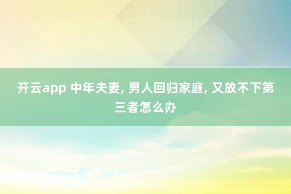 开云app 中年夫妻, 男人回归家庭, 又放不下第三者怎么办