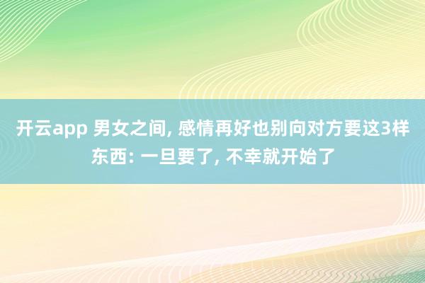 开云app 男女之间, 感情再好也别向对方要这3样东西: 一旦要了, 不幸就开始了
