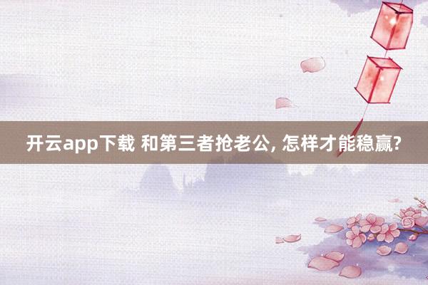 开云app下载 和第三者抢老公, 怎样才能稳赢?