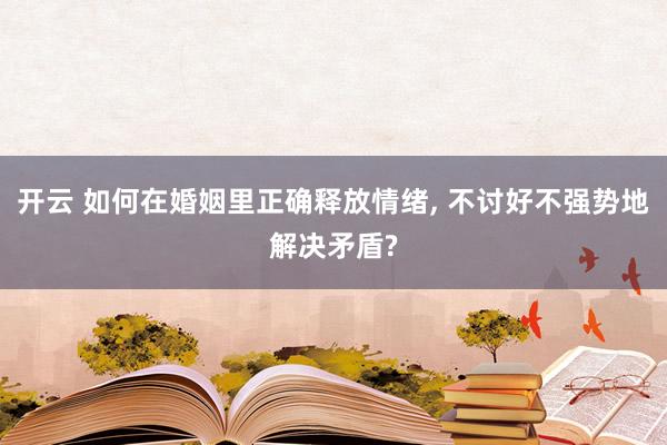 开云 如何在婚姻里正确释放情绪, 不讨好不强势地解决矛盾?