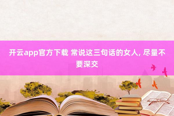 开云app官方下载 常说这三句话的女人, 尽量不要深交