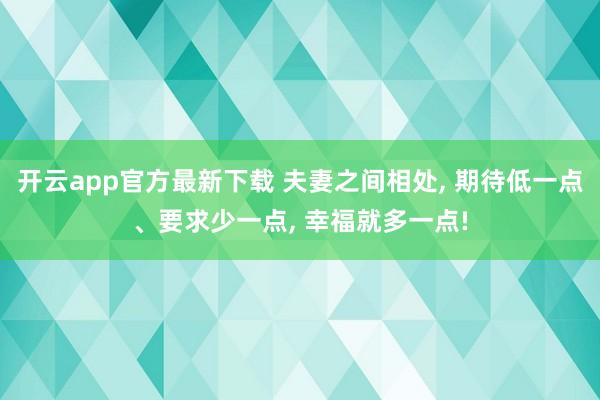 开云app官方最新下载 夫妻之间相处, 期待低一点、要求少一点, 幸福就多一点!
